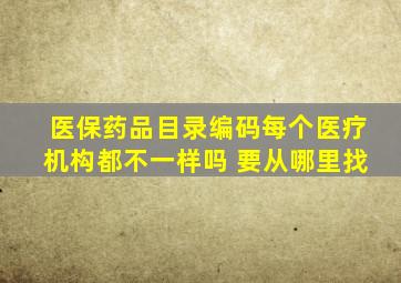 医保药品目录编码每个医疗机构都不一样吗 要从哪里找